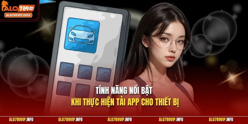 Tính năng nổi bật khi thực hiện tải app cho thiết bị